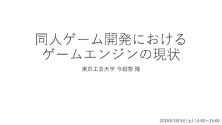 同人ゲーム開発における
ゲームエンジンの現状
東京工芸大学 今給黎 隆
2018年3月3日(土) 14:40～15:00
 