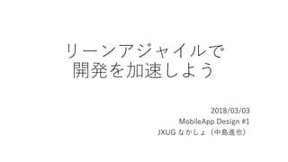リーンアジャイルで
開発を加速しよう
2018/03/03
MobileApp Design #1
JXUG なかしょ（中島進也）
 