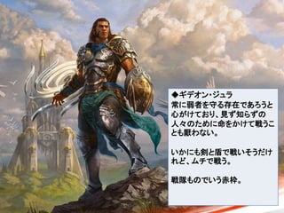 ◆ギデオン・ジュラ
常に弱者を守る存在であろうと
心がけており、見ず知らずの
人々のために命をかけて戦うこ
とも厭わない。
いかにも剣と盾で戦いそうだけ
れど、ムチで戦う。
戦隊ものでいう赤枠。
 