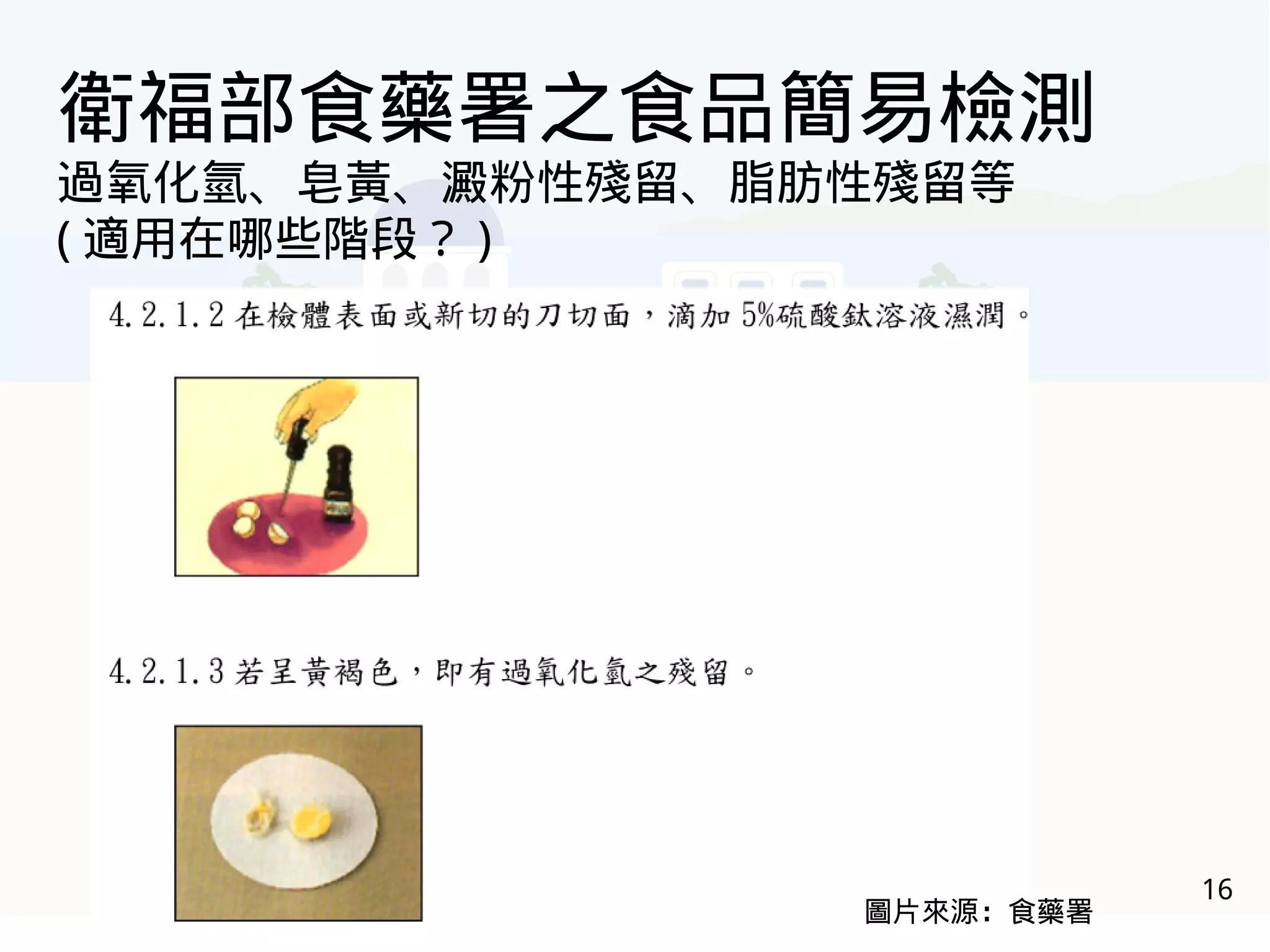 16
衛福部食藥署之食品簡易檢測
過氧化氫、皂黃、澱粉性殘留、脂肪性殘留等
( 適用在哪些階段？ )
圖片來源：食藥署
 