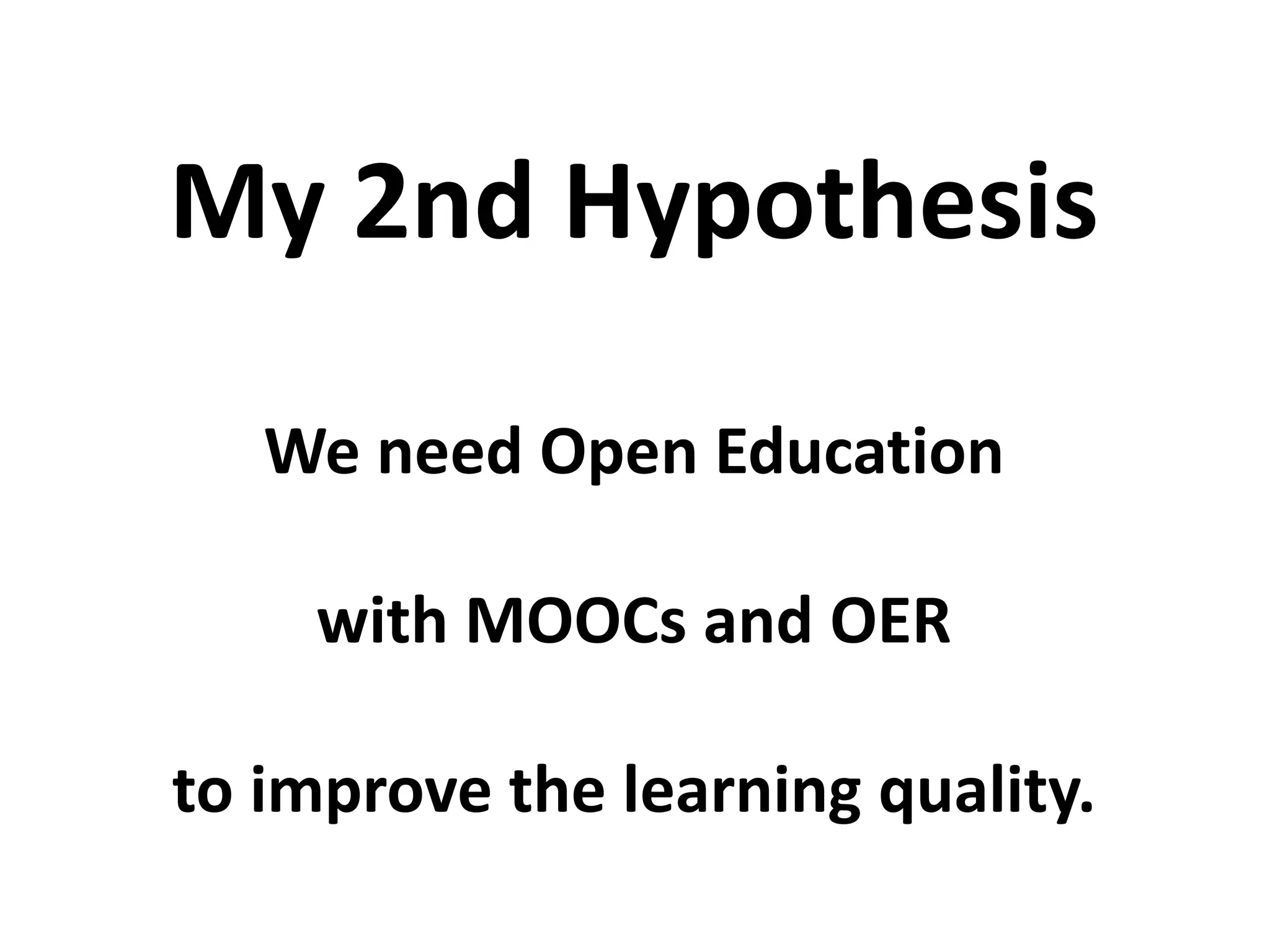 We need Open Education
with MOOCs and OER
to improve the learning quality.
My 2nd Hypothesis
 