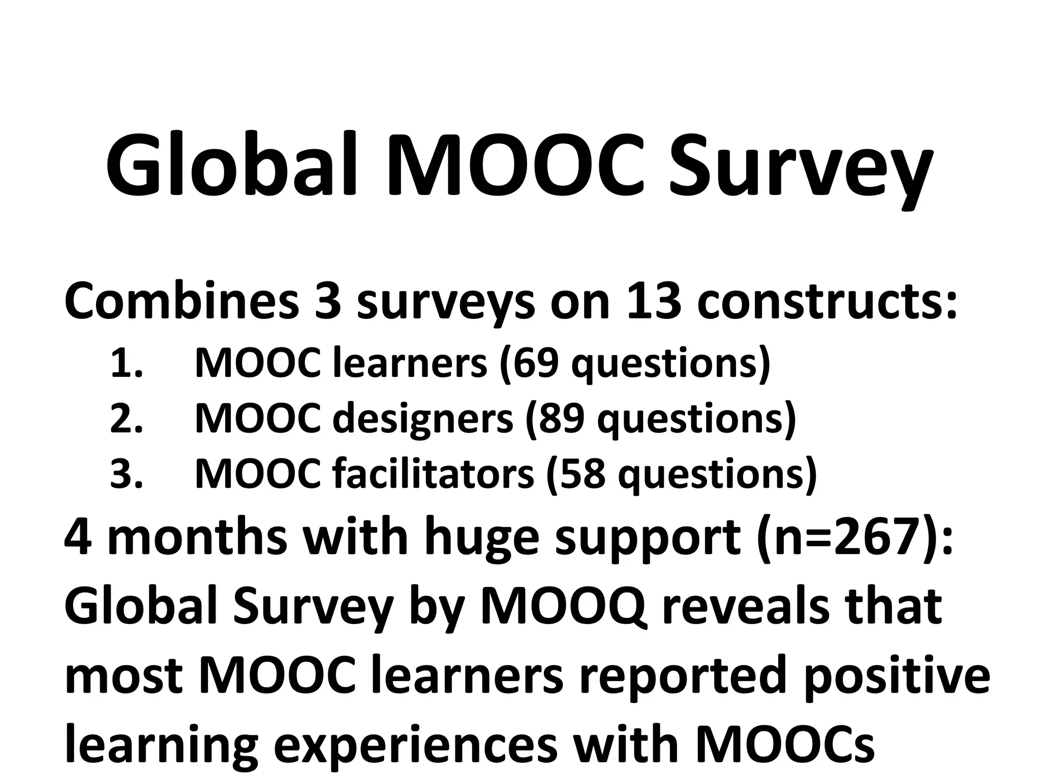 Combines 3 surveys on 13 constructs:
1. MOOC learners (69 questions)
2. MOOC designers (89 questions)
3. MOOC facilitators (58 questions)
4 months with huge support (n=267):
Global Survey by MOOQ reveals that
most MOOC learners reported positive
learning experiences with MOOCs
Global MOOC Survey
 
