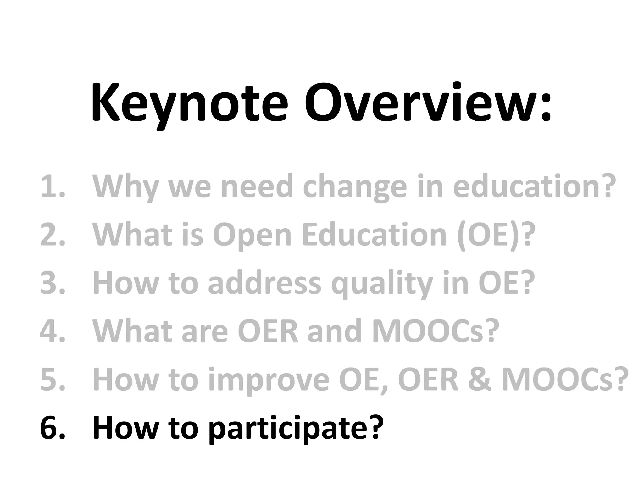 1. Why we need change in education?
2. What is Open Education (OE)?
3. How to address quality in OE?
4. What are OER and MOOCs?
5. How to improve OE, OER & MOOCs?
6. How to participate?
Keynote Overview:
 