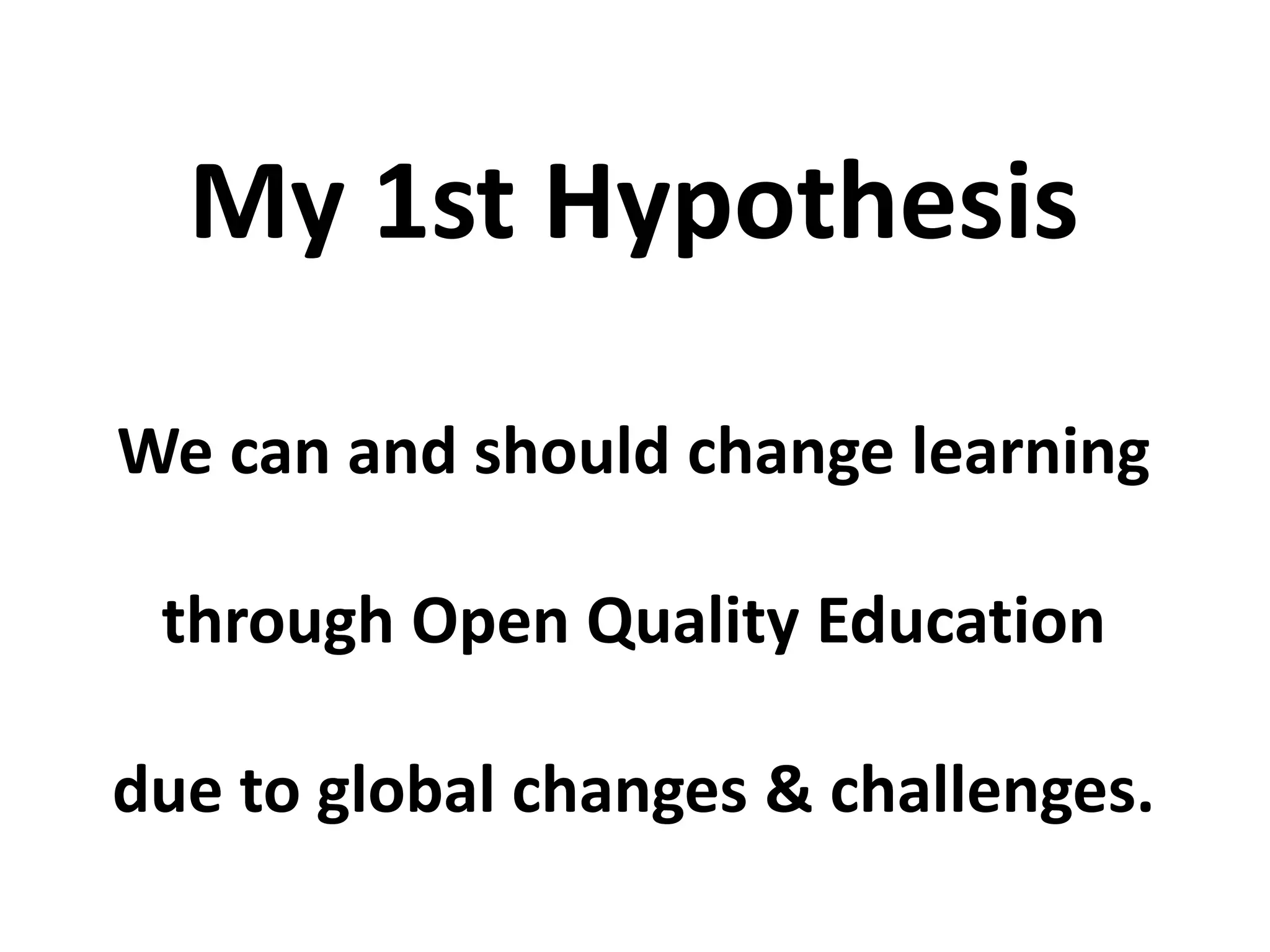 We can and should change learning
through Open Quality Education
due to global changes & challenges.
My 1st Hypothesis
 