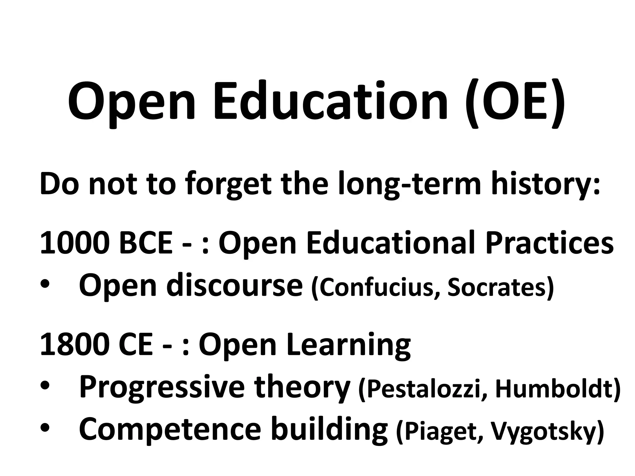 Do not to forget the long-term history:
1000 BCE - : Open Educational Practices
• Open discourse (Confucius, Socrates)
1800 CE - : Open Learning
• Progressive theory (Pestalozzi, Humboldt)
• Competence building (Piaget, Vygotsky)
Open Education (OE)
 