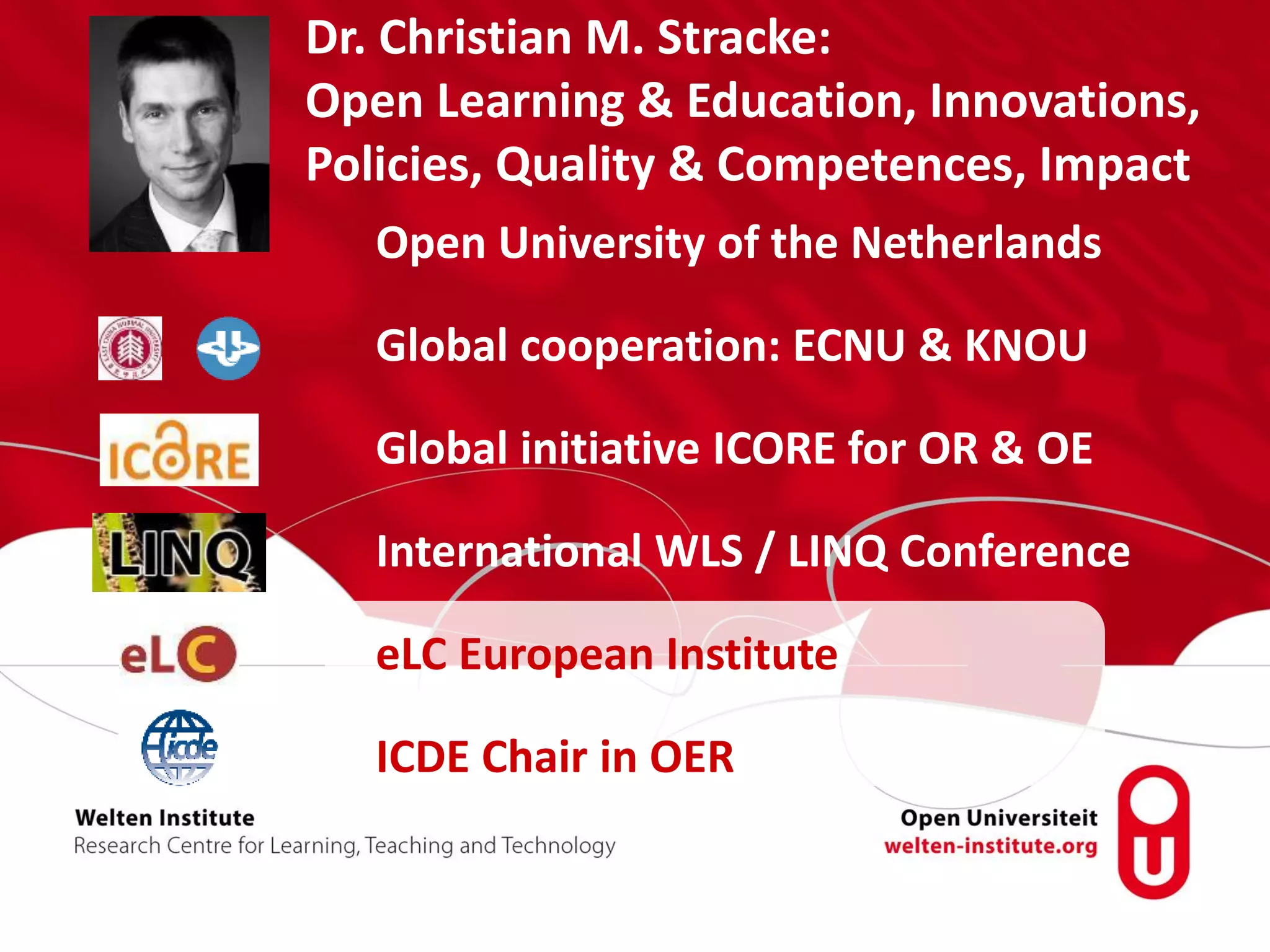 Open University of the Netherlands
Global cooperation: ECNU & KNOU
Global initiative ICORE for OR & OE
International WLS / LINQ Conference
eLC European Institute
ICDE Chair in OER
Dr. Christian M. Stracke:
Open Learning & Education, Innovations,
Policies, Quality & Competences, Impact
 