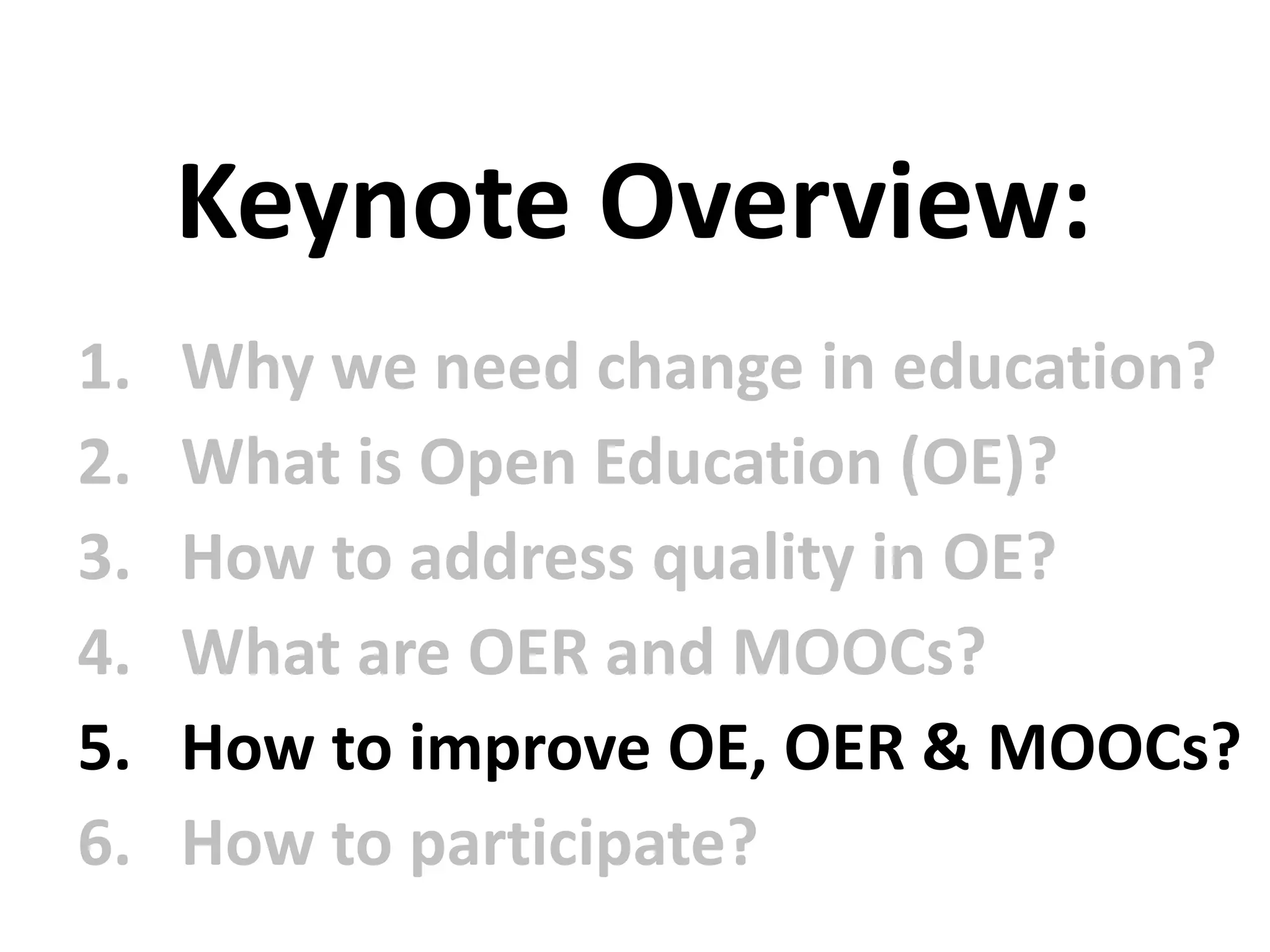 1. Why we need change in education?
2. What is Open Education (OE)?
3. How to address quality in OE?
4. What are OER and MOOCs?
5. How to improve OE, OER & MOOCs?
6. How to participate?
Keynote Overview:
 