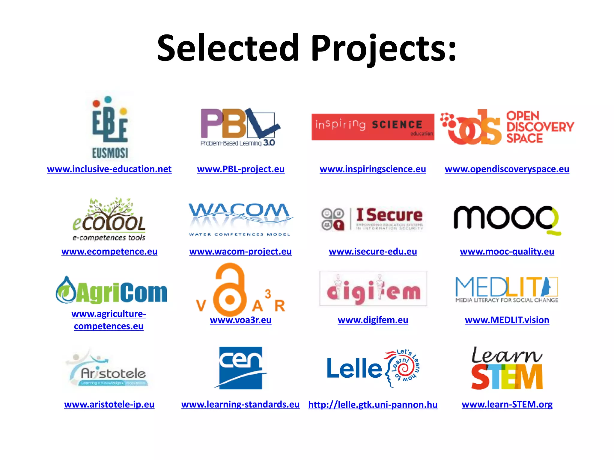 Selected Projects:
www.mooc-quality.euwww.isecure-edu.euwww.wacom-project.euwww.ecompetence.eu
www.PBL-project.eu www.inspiringscience.eu www.opendiscoveryspace.euwww.inclusive-education.net
www.MEDLIT.visionwww.digifem.euwww.voa3r.eu
www.agriculture-
competences.eu
www.learn-STEM.orghttp://lelle.gtk.uni-pannon.huwww.learning-standards.euwww.aristotele-ip.eu
 