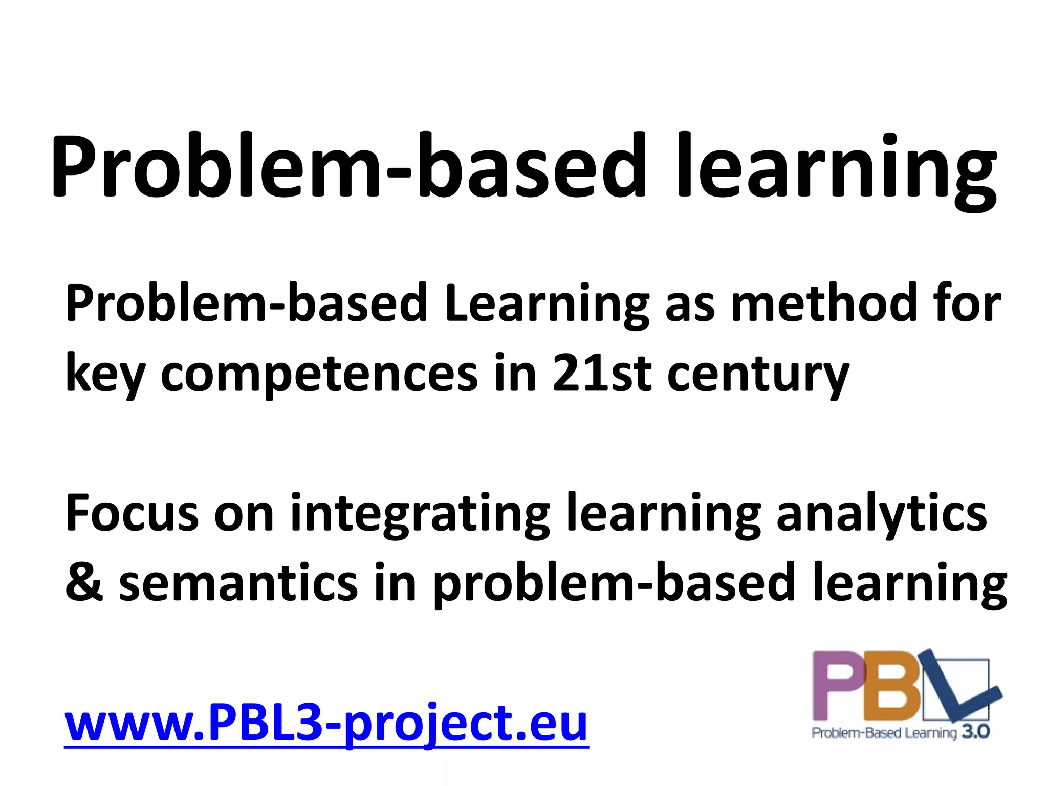 Problem-based Learning as method for
key competences in 21st century
Focus on integrating learning analytics
& semantics in problem-based learning
www.PBL3-project.eu
Problem-based learning
 