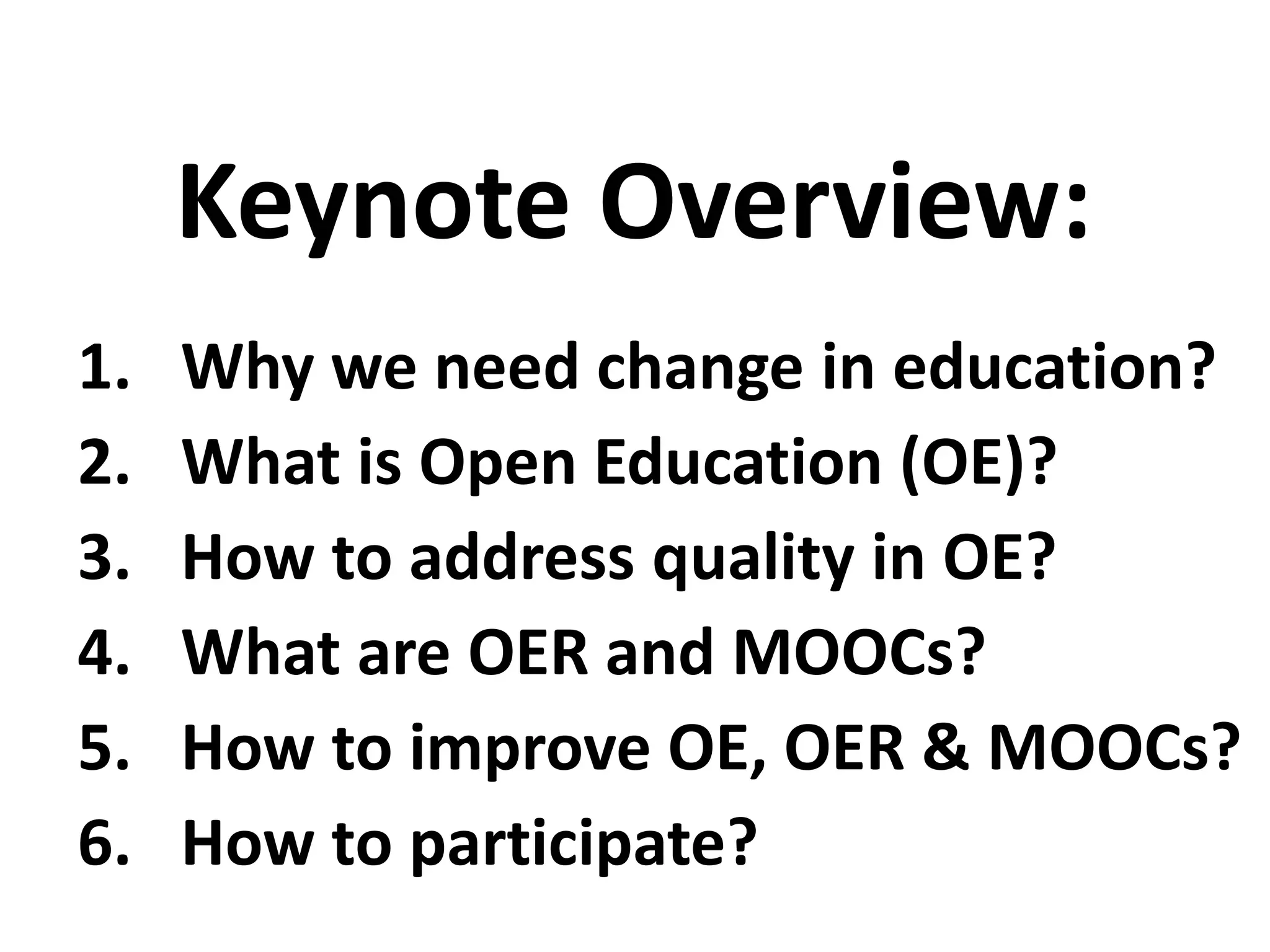 1. Why we need change in education?
2. What is Open Education (OE)?
3. How to address quality in OE?
4. What are OER and MOOCs?
5. How to improve OE, OER & MOOCs?
6. How to participate?
Keynote Overview:
 