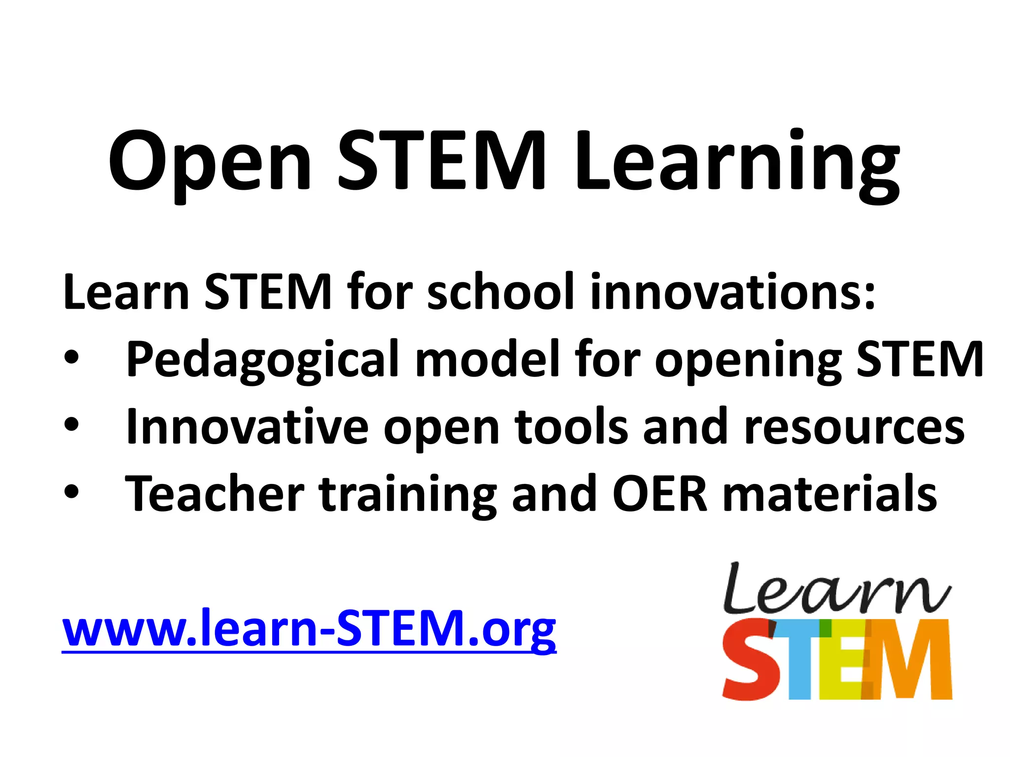 Learn STEM for school innovations:
• Pedagogical model for opening STEM
• Innovative open tools and resources
• Teacher training and OER materials
www.learn-STEM.org
Open STEM Learning
 