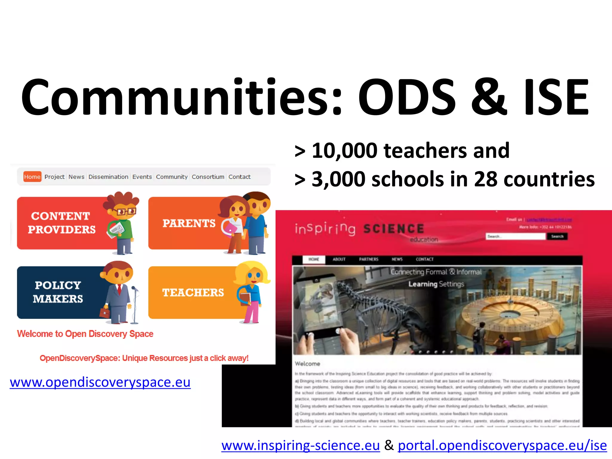 Communities: ODS & ISE
www.opendiscoveryspace.eu
www.inspiring-science.eu & portal.opendiscoveryspace.eu/ise
> 10,000 teachers and
> 3,000 schools in 28 countries
 