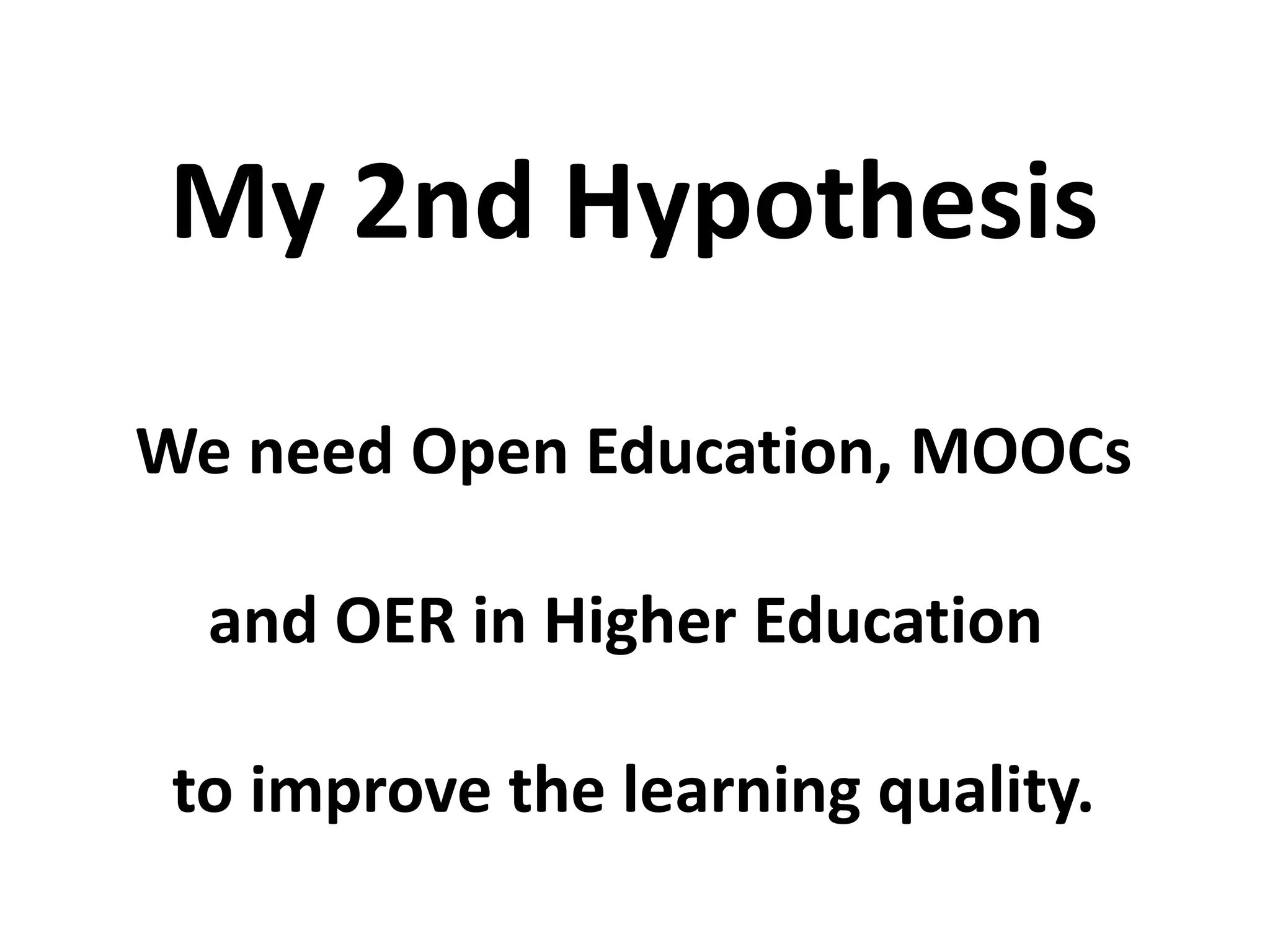 We need Open Education, MOOCs
and OER in Higher Education
to improve the learning quality.
My 2nd Hypothesis
 