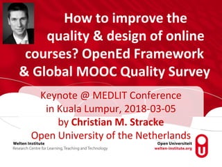 How to improve the
quality & design of online
courses? OpenEd Framework
& Global MOOC Quality Survey
Keynote @ MEDLIT Conference
in Kuala Lumpur, 2018-03-05
by Christian M. Stracke
Open University of the Netherlands
 