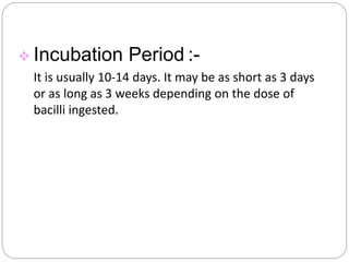  Incubation Period :-
It is usually 10-14 days. It may be as short as 3 days
or as long as 3 weeks depending on the dose of
bacilli ingested.
 
