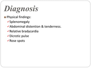 Diagnosis
Physical findings:
Splenomegaly
Abdominal distention & tenderness.
Relative bradycardia
Dicrotic pulse
Rose spots
 