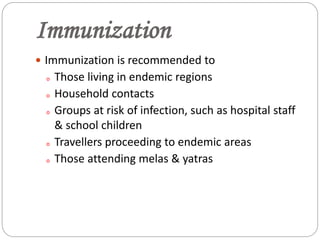Immunization
 Immunization is recommended to
o Those living in endemic regions
o Household contacts
o Groups at risk of infection, such as hospital staff
& school children
o Travellers proceeding to endemic areas
o Those attending melas & yatras
 