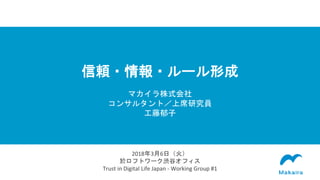 信頼・情報・ルール形成
マカイラ株式会社
コンサルタント／上席研究員
工藤郁子
2018年3月6日（火）
於ロフトワーク渋谷オフィス
Trust in Digital Life Japan - Working Group #1
 