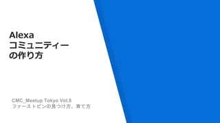 Alexa
コミュニティー
の作り方
CMC_Meetup Tokyo Vol.8
ファーストピンの見つけ方、育て方
 