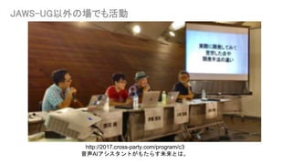 JAWS-UG以外の場でも活動
http://2017.cross-party.com/program/c3
音声AIアシスタントがもたらす未来とは。
 