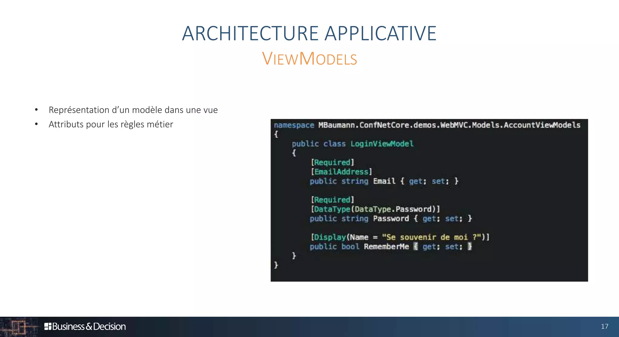 17
• Représentation d’un modèle dans une vue
• Attributs pour les règles métier
ARCHITECTURE APPLICATIVE
VIEWMODELS
 