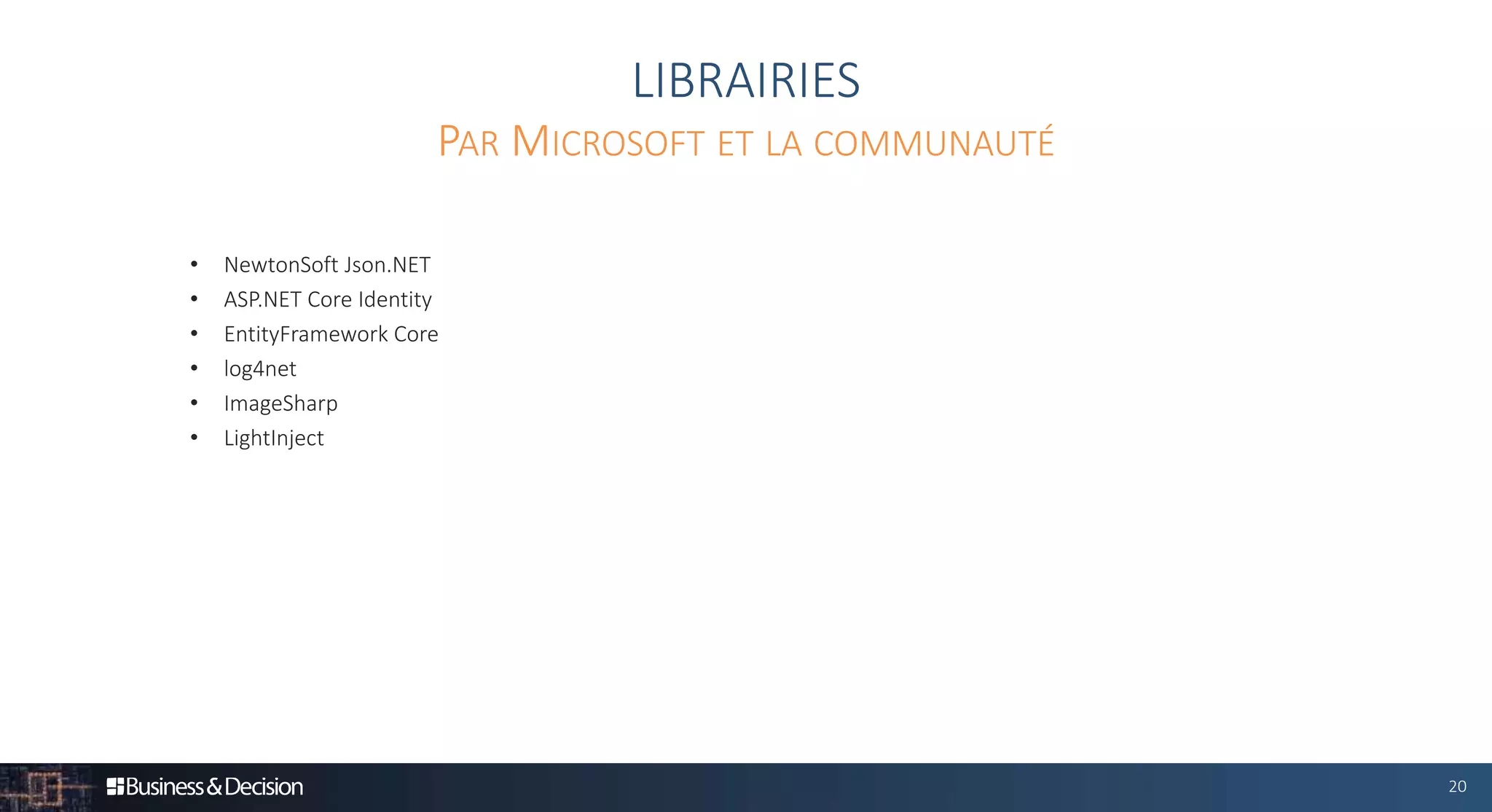 20
LIBRAIRIES
• NewtonSoft Json.NET
• ASP.NET Core Identity
• EntityFramework Core
• log4net
• ImageSharp
• LightInject
PAR MICROSOFT ET LA COMMUNAUTÉ
 