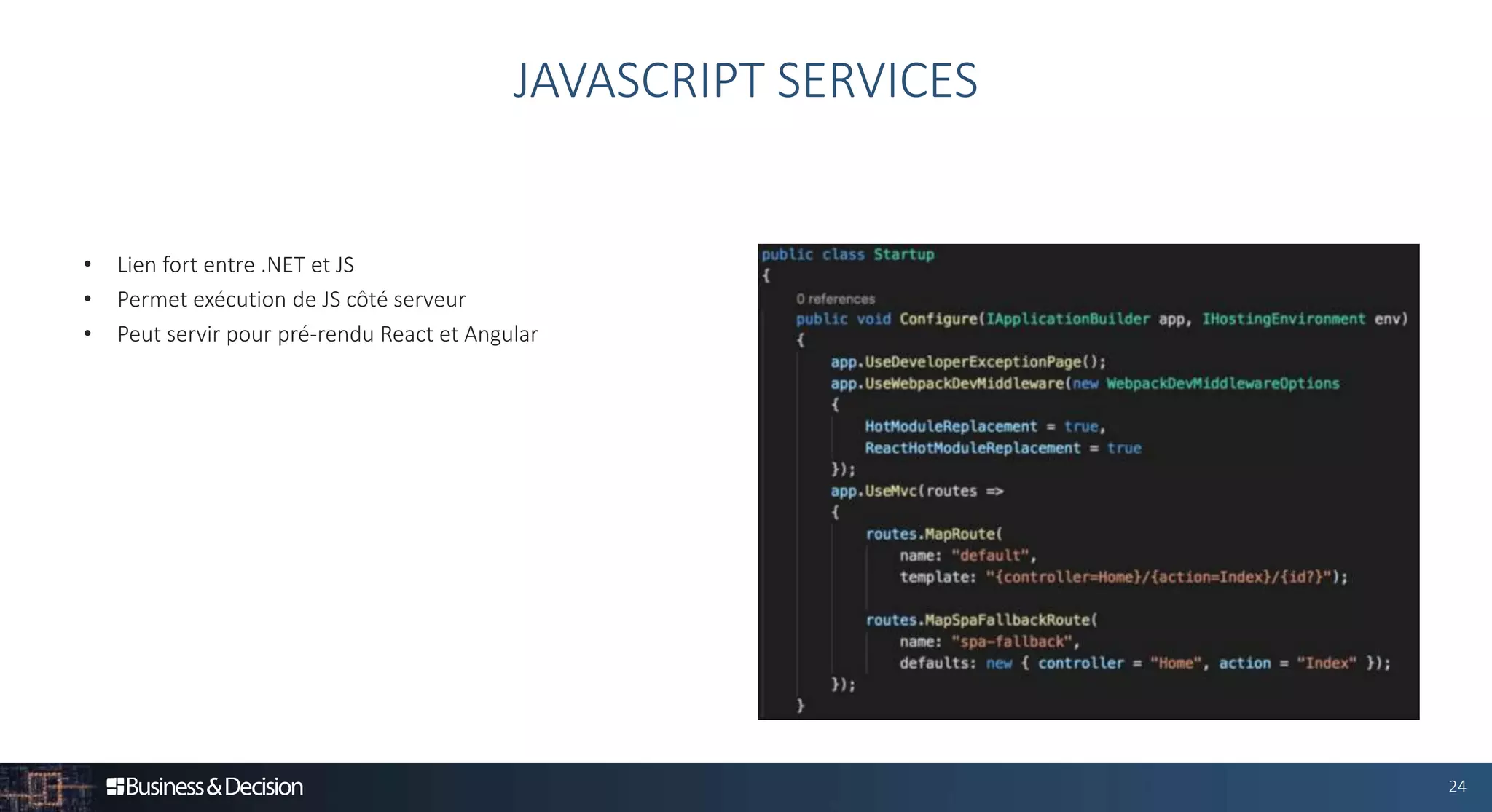 24
• Lien fort entre .NET et JS
• Permet exécution de JS côté serveur
• Peut servir pour pré-rendu React et Angular
JAVASCRIPT SERVICES
 
