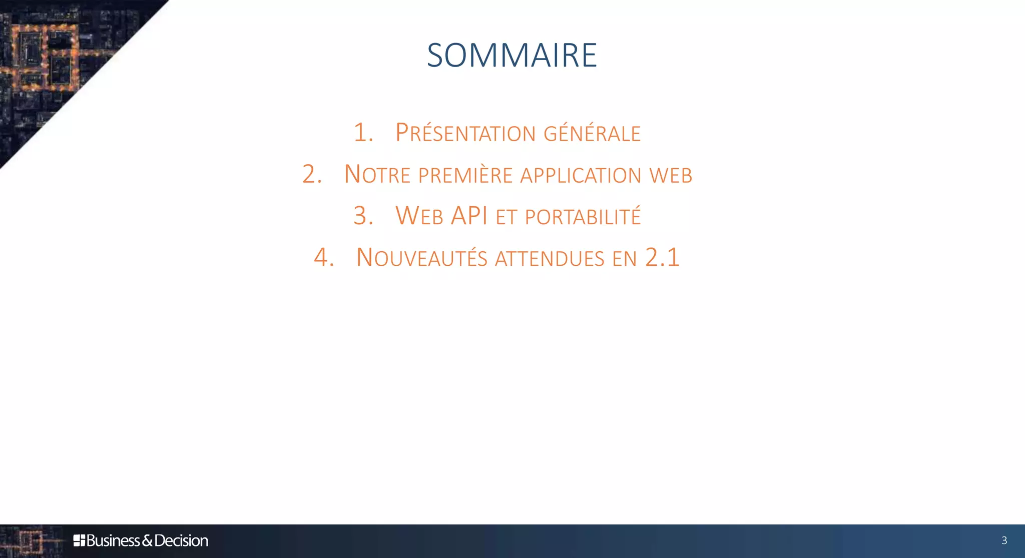 1. PRÉSENTATION GÉNÉRALE
2. NOTRE PREMIÈRE APPLICATION WEB
3. WEB API ET PORTABILITÉ
4. NOUVEAUTÉS ATTENDUES EN 2.1
3
SOMMAIRE
 