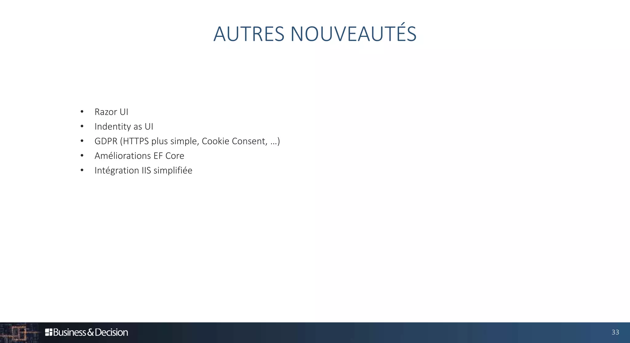 33
AUTRES NOUVEAUTÉS
• Razor UI
• Indentity as UI
• GDPR (HTTPS plus simple, Cookie Consent, …)
• Améliorations EF Core
• Intégration IIS simplifiée
 
