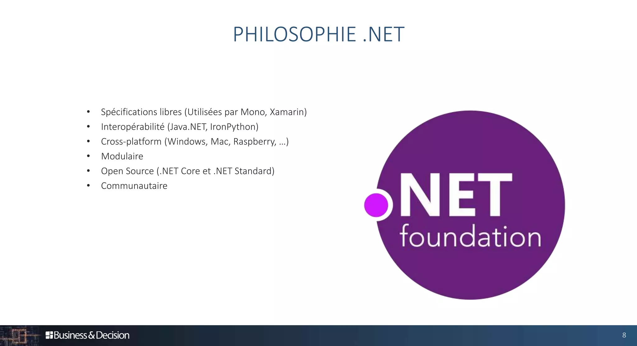 8
• Spécifications libres (Utilisées par Mono, Xamarin)
• Interopérabilité (Java.NET, IronPython)
• Cross-platform (Windows, Mac, Raspberry, …)
• Modulaire
• Open Source (.NET Core et .NET Standard)
• Communautaire
PHILOSOPHIE .NET
 