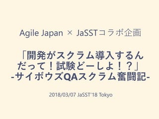 Agile Japan × JaSSTコラボ企画
「開発がスクラム導入するん
だって！試験どーしよ！？」
-サイボウズQAスクラム奮闘記-
2018/03/07 JaSST’18 Tokyo
 