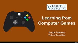 Learning from
Computer Games
Andy Fawkes
Vedette Consulting
Pixabay
 