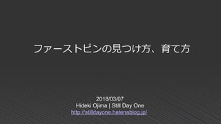 2018/03/07
Hideki Ojima | Still Day One
http://stilldayone.hatenablog.jp/
ファーストピンの見つけ方、育て方
 