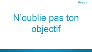 23
N’oublie pas ton
objectif
Règle #1
 