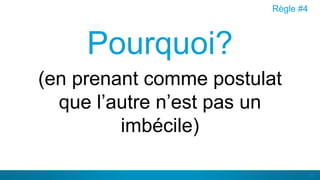 33
Pourquoi?
(en prenant comme postulat
que l’autre n’est pas un
imbécile)
Règle #4
 