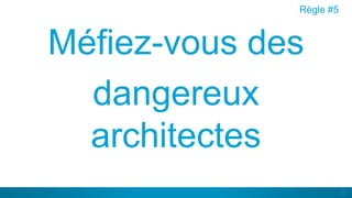 35
Méfiez-vous des
dangereux
architectes
Règle #5
 