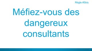 39
Méfiez-vous des
dangereux
consultants
Règle #5bis
 