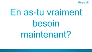 44
En as-tu vraiment
besoin
maintenant?
Règle #6
 