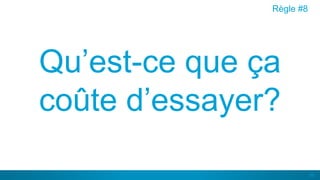 56
Qu’est-ce que ça
coûte d’essayer?
Règle #8
 