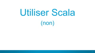 63
Utiliser Scala
(non)
 