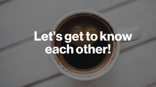 Let’s get to know
each other!
 
