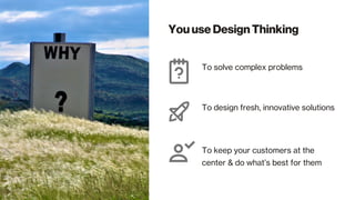 You use Design Thinking
To keep your customers at the
center & do what’s best for them
To solve complex problems
To design fresh, innovative solutions
 