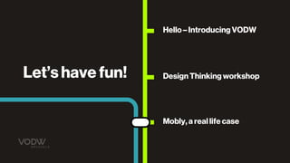 Design Thinking workshop
Mobly, a real life case
Hello – Introducing VODW
Let’s have fun!
 