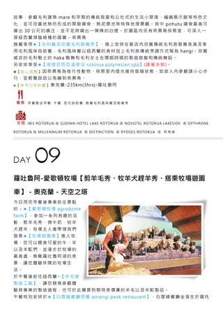 故事，參觀毛利建築 mare 和早期的傳統房屋和公社式的生活小聚落、編織展示館等特色文
化，並可欣賞地熱所形成的間歇噴泉、熱泥漿池等特殊地理景觀。其中 pohutu 噴泉最高可
噴出 30 公尺的噴注，並不定時噴出一陣陣的白煙。於園區內另有奇異鳥保育室，可深入一
探紐西蘭瀕臨絕種的國寶－奇異鳥
晚餐享用★【毛利餐及欣賞毛利歌舞秀】，晚上安排在飯店內欣賞傳統毛利族歌舞表演及享
用毛利風味自助餐，毛利風味餐以紐西蘭的食材加上毛利族傳統烹調方式稱為 hangi。欣賞
威武的毛利戰士的 haka 戰舞和毛利女士在閒暇時唱的歌曲遊戲和傳統舞蹈。
另安排享受★【玻里尼西亞溫泉浴 rotorua polynesian spa】(請著泳裝)。
■【 貼心 提醒 】因奇異鳥為夜行性動物，保育室內燈光維持昏暗狀態，如欲入內參觀請小心步
行，並輕聲說話以免嚇到奇異鳥。
■【 參考 行車 距離 】奧克蘭-235km(3hrs)-羅吐魯阿
早 餐 飯 店 早 餐 午 餐 西 式 自 助 餐 晚 餐 毛 利 風 味 餐 及 歌 舞 秀
IBIS ROTORUA 或 SUDIMA HOTEL LAKE ROTORUA 或 NOVOTEL ROTORUA LAKESIDE 或 OPTHRONE
ROTORUA 或 MILLENNIUM ROTORUA 或 DISTINCTION 或 RYDGES ROTORUA 或 同 等 級
羅吐魯阿-愛歌頓牧場【剪羊毛秀、牧羊犬趕羊秀、搭乘牧場遊園
車】－奧克蘭－天空之塔
今日用完早餐後專車前往景點
的－★【愛哥頓牧場 agrodome
farm】，參加一系列有趣的活
動，剪羊毛秀、擠牛奶、牧羊
犬趕羊，牧場主人會帶領我們
搭乘★【牧場遊園車】進入牧
場，您可以餵食可愛的牛、羊
以及羊駝們，並漫步於牧場的
最高處，鳥瞰羅吐魯阿湖的美
景，讓您體驗休閒的牧場生
活。
於午餐後前往紐西蘭◎【羊毛被
製造工廠】，讓您親身參觀體
驗其專業的製造過程，也可於此購買到期物美價廉的羊毛以及羊駝製品。
午餐特別安排於★【白雲峰餐廳用餐 aorangi peak restaurant】，白雲峰餐廳坐落在於羅托
 