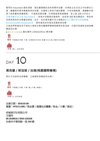 魯阿的 mountain 路的頂端，被壯麗雅緻的自然美景所包圍，彷彿屹立在天空之中的夢幻小
屋。餐廳提供提供精緻美味的佳餚，在國際上享有不錯的聲譽，牛排肉質軟嫩，連續數年都
得了紐西蘭美食優質獎。 午後返回奧克蘭，於傍晚搭乘高速電梯，登上高 328 公尺的★
【奧克蘭天空之塔 sky tower】－為南半球最高的建築物，由塔頂 360 度的瞭望台，將延伸
至東西兩岸的全景盡收眼底。此外，位於奧克蘭天空之城飯店★【三樓的西式自助餐廳
fortuna buffet restaurant】，提供著名的料理及各國美食佳餚。
之後我們帶著依依不捨的心情前往奧克蘭國際機場搭機飛往新加坡，於隔日抵達新加坡後轉
機返回台灣。
■【 參考 行車 距離 】羅吐魯阿-235km(3hrs)-奧克蘭
早 餐 飯 店 早 餐 午 餐 白 雲 峰 西 式 料 理 晚 餐 天 空 之 城 三 樓 西 式 自 助 餐
機 上 或 同 等 級
奧克蘭／新加坡／台灣(桃園國際機場)
將於今日經新加坡轉機，之後隨即搭機返回台灣！
早 餐 機 上 早 餐 午 餐 機 上 午 餐 晚 餐 Ｘ
Ｘ 或 同 等 級
出發日期：2018.03.08
報價：NT$111,000／現金價（報價包含團費／稅金／小費／接送）
府城旅行社有限公司
王瑞同
06-2638018 / 0935-226328
台南市中華西路一段 250 號
 