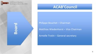 5
CA/B Forum Meeting –
Washington March 8th, 2018
Philippe Bouchet – Chairman
Matthias Wiedenhorst – Vice Chairman
Armelle Trotin – General secretary
Board
ACAB’Council
 