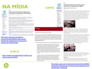 NA MÍDIA CAPES
SciELO
http://www.capes.gov.br/sala-de-imprensa/noticias/8641-
%20instituicoes-discutem-consorcio-para-assinatura-de-
identificador-%20digital
http://www.capes.gov.br/sala-de-
imprensa/noticias/8538-capes-adota-
identificador-digital-para-inscricao-em-
programas-internacionais
https://mailchi.mp/scielo/critrios-scielo-nova-
verso-a-partir-de-2018
 