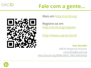• Mais em http://orcid.org
• Registre-se em
http://orcid.org/register
• http://www.usp.br/orcid/
Fale com a gente...
Ana Heredia
ORCID Regional Director
a.heredia@orcid.org
http://orcid.org/0000-0001-7862-8955http
 