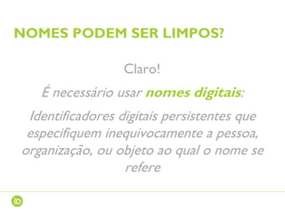 NOMES PODEM SER LIMPOS?
Claro!
É necessário usar nomes digitais:
Identificadores digitais persistentes que
especifiquem inequivocamente a pessoa,
organização, ou objeto ao qual o nome se
refere
 