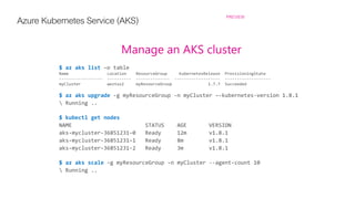 Azure Kubernetes Service (AKS) PREVIEW
Manage an AKS cluster
$ az aks list
$ az aks upgrade
$ kubectl get nodes
$ az aks scale
 